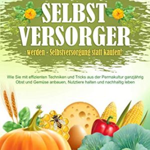 SELBSTVERSORGER WERDEN – Selbstversorgung statt kaufen!: Wie Sie mit effizienten Techniken und Tricks aus der Permakultur ganzjährig Obst und Gemüse anbauen, Nutztiere halten und nachhaltig leben