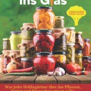 Vom Garten ins Glas: Lebensmittel haltbar machen – Was jeder Hobbygärtner über das Pflanzen, Ernten und Einmachen wissen sollte